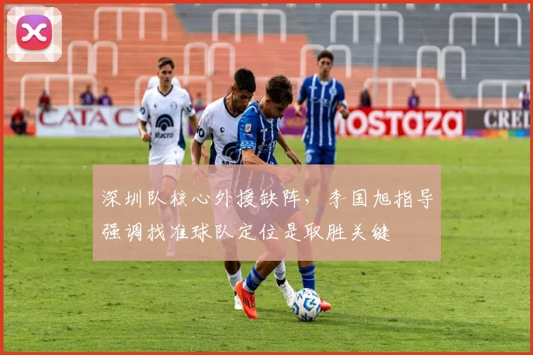 深圳队核心外援缺阵,李国旭指导强调找准球队定位是取胜关键