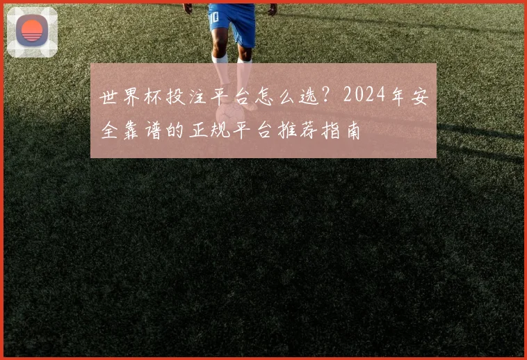 世界杯投注平台怎么选？2024年安全靠谱的正规平台推荐指南