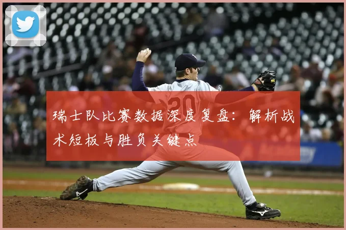 瑞士队比赛数据深度复盘:解析战术短板与胜负关键点