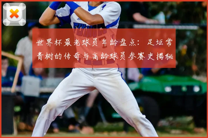 世界杯最老球员年龄盘点：足坛常青树的传奇与高龄球员参赛史揭秘