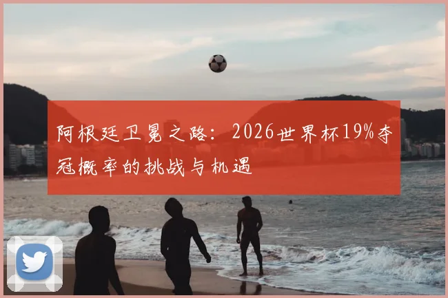 阿根廷卫冕之路：2026世界杯19%夺冠概率的挑战与机遇