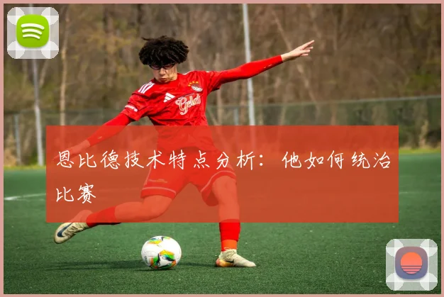 恩比德技术特点分析:他如何统治比赛