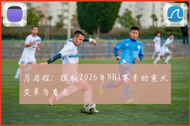 月启程:探秘2026年NBA赛季的重大变革与看点
