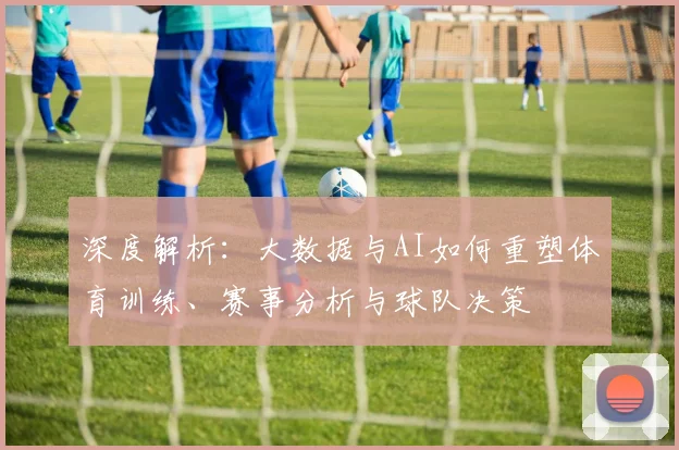 深度解析:大数据与AI如何重塑体育训练、赛事分析与球队决策