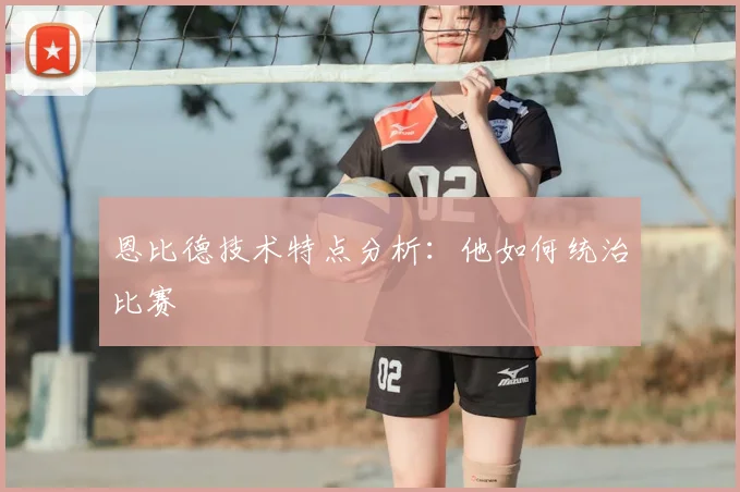 恩比德技术特点分析：他如何统治比赛